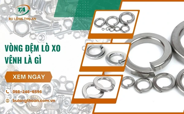 Vòng đệm lò xo vênh là gì? Những thông tin cần biết